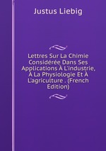 Lettres Sur La Chimie Considre Dans Ses Applications  L`industrie,  La Physiologie Et  L`agriculture . (French Edition)