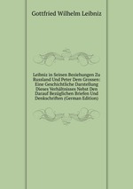 Leibniz in Seinen Beziehungen Zu Russland Und Peter Dem Grossen: Eine Geschichtliche Darstellung Dieses Verhltnisses Nebst Den Darauf Bezglichen Briefen Und Denkschriften (German Edition)