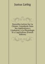 Nouvelles Lettres Sur La Chimie: Considere Dans Ses Applications a L`industrie, a La Physiologie Et a L`agriculture (French Edition)