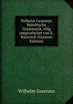 Wilhelm Gesenius` Hebrische Grammatik. vllig umgearbeitet von E. Kautzsch