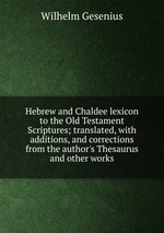Hebrew and Chaldee lexicon to the Old Testament Scriptures; translated, with additions, and corrections from the author`s Thesaurus and other works