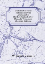 Wilhelm Gesenius` Hebrisches Und Aramisches Hardwrterbuch ber Das Alte Testament (German Edition)