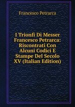 I Trionfi Di Messer Francesco Petrarca: Riscontrati Con Alcuni Codici E Stampe Del Secolo XV (Italian Edition)
