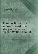 Thomas Bone: the sailors` friend, the story of his work on the Welland canal