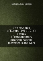 The new map of Europe (1911-1914); a study of contemporary European national movements and wars