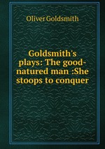 Goldsmith`s plays: The good-natured man :She stoops to conquer