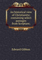 An historical view of Christianity; containing select passages from Scripture;