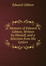 Memoirs of Edward Gibbon, Written by Himself, and a Selection from His Letters
