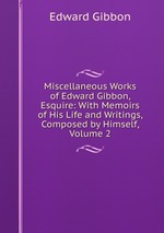 Miscellaneous Works of Edward Gibbon, Esquire: With Memoirs of His Life and Writings, Composed by Himself, Volume 2