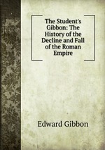 The Student`s Gibbon: The History of the Decline and Fall of the Roman Empire