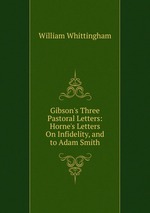 Gibson`s Three Pastoral Letters: Horne`s Letters On Infidelity, and to Adam Smith