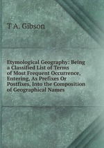 Etymological Geography: Being a Classified List of Terms of Most Frequent Occurrence, Entering, As Prefixes Or Postfixes, Into the Composition of Geographical Names