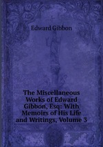 The Miscellaneous Works of Edward Gibbon, Esq: With Memoirs of His Life and Writings, Volume 3