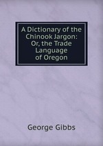 A Dictionary of the Chinook Jargon: Or, the Trade Language of Oregon