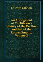 An Abridgment of Mr. Gibbon`s History of the Decline and Fall of the Roman Empire, Volume 2