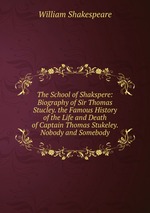 The School of Shakspere: Biography of Sir Thomas Stucley. the Famous History of the Life and Death of Captain Thomas Stukeley. Nobody and Somebody