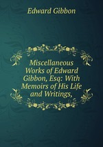 Miscellaneous Works of Edward Gibbon, Esq: With Memoirs of His Life and Writings,