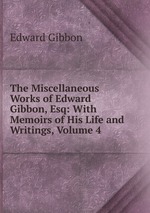 The Miscellaneous Works of Edward Gibbon, Esq: With Memoirs of His Life and Writings, Volume 4