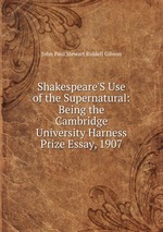 Shakespeare`S Use of the Supernatural: Being the Cambridge University Harness Prize Essay, 1907