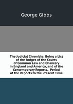 The Judicial Chronicle: Being a List of the Judges of the Courts of Common Law and Chancery in England and America, and of the Contemporary Reports, . Period of the Reports to the Present Time