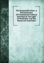 The Responsible State; A Reexamination Of Fundamental Political Doctrines In The Light Of World War And The Menace Of Anarchism