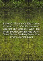Exiles Of Florida: Or The Crimes Committed By Our Government Against The Maroons, Who Fled From South Carolina And Other Slave States, Seeking Protection Under Spanish Laws