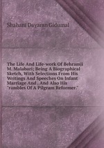 The Life And Life-work Of Behramji M. Malabari; Being A Biographical Sketch, With Selections From His Writings And Speeches On Infant Marriage And . And Also His "rambles Of A Pilgram Reformer."