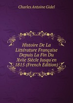 Histoire De La Littrature Franaise Depuis La Fin Du Xviie Sicle Jusqu`en 1815 (French Edition)