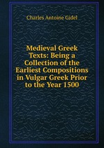 Medieval Greek Texts: Being a Collection of the Earliest Compositions in Vulgar Greek Prior to the Year 1500