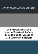 Die Protestantische Kirche Frankreichs Von 1787 Bis 1846, Volumes 1-2 (German Edition)