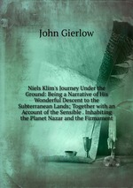 Niels Klim`s Journey Under the Ground: Being a Narrative of His Wonderful Descent to the Subterranean Lands; Together with an Account of the Sensible . Inhabiting the Planet Nazar and the Firmament