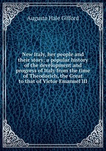 New Italy, her people and their story: a popular history of the development and progress of Italy from the time of Theodorich, the Great to that of Victor Emanuel III