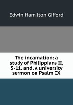 The incarnation: a study of Philippians II, 5-11, and, A university sermon on Psalm CX