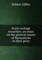 Stock exchage securities; an essay on the general causes of fluctuations in their price