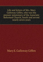 Life and letters of Mrs. Mary Galloway Giffen, who was the pioneer missionary of the Associate Reformed Church, South and served nearly seven years