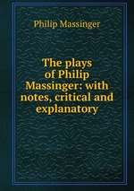 The plays of Philip Massinger: with notes, critical and explanatory