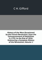 History of the Wars Occasioned by the French Revolution, from the Commencement of Hostilities in 1792, to the End of 1816: Embracing a Complete History of the Revolution, Volume 1