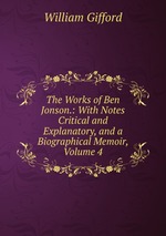 The Works of Ben Jonson.: With Notes Critical and Explanatory, and a Biographical Memoir, Volume 4