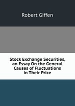 Stock Exchange Securities, an Essay On the General Causes of Fluctuations in Their Price