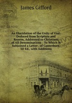 An Elucidation of the Unity of God: Deduced from Scripture and Reason, Addressed to Christians of All Denominations : To Which Is Subjoined a Letter . of Canterbury, 3D Ed., with Additions
