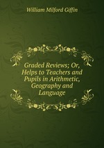 Graded Reviews; Or, Helps to Teachers and Pupils in Arithmetic, Geography and Language
