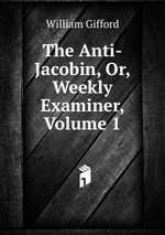 The Anti-Jacobin, Or, Weekly Examiner, Volume 1