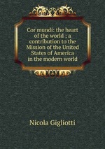 Cor mundi: the heart of the world ; a contribution to the Mission of the United States of America in the modern world