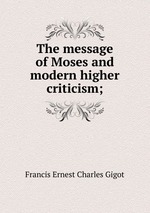 The message of Moses and modern higher criticism;