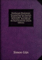 Dordracum Illustratum: Verzameling Van Kaarten, Teekeningen, Prenten En Portretten , Betreffende De Stad Dordrecht (Dutch Edition)