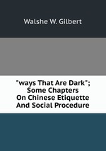 "ways That Are Dark"; Some Chapters On Chinese Etiquette And Social Procedure