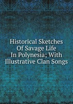 Historical Sketches Of Savage Life In Polynesia; With Illustrative Clan Songs