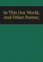 In This Our World, And Other Poems;