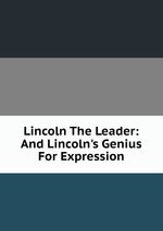 Lincoln The Leader: And Lincoln`s Genius For Expression