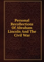 Personal Recollections Of Abraham Lincoln And The Civil War